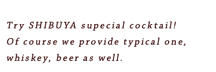 Try SHIBUYA supecial cocktail! Of course we provide typical one, whiskey, beer as well.